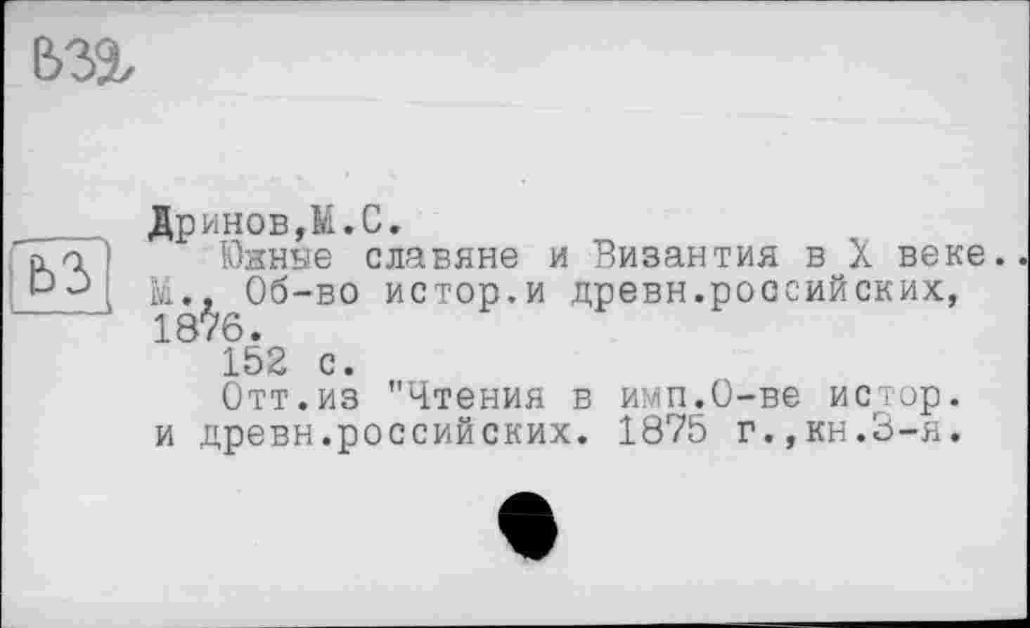 ﻿дринов,м.и.
Южине славяне и Византия в X веке. Й., Об-во истор.и древн.российских, 1876.
152 с.
Отт.из "Чтения в имп.О-ве истор. и древн.российских. 1875 г.,кн.3-я.